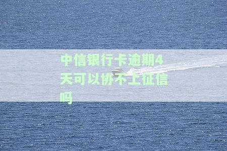中信银行晚4天还款是否会上征信？影响大吗？逾期后果如何？