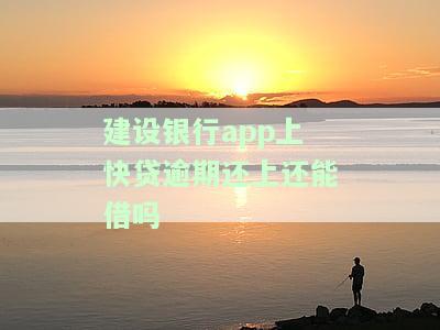 建设银行上快贷逾期还上还能借吗-建设银行上快贷逾期还上还能借吗安全吗