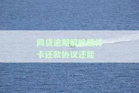 网贷逾期解除银行卡还款协议还能-网贷逾期解除银行卡还款协议还能扣款吗
