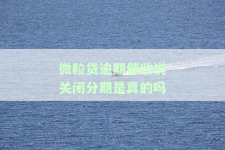 微粒贷逾期催收说关闭分期：真的吗？安全吗？