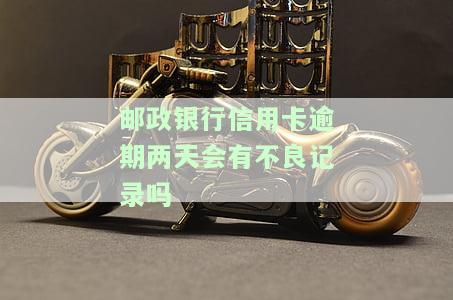 邮政银行信用卡逾期两天会留下不良记录吗？该如何处理？知乎上有相关答案吗？逾期三天严重吗？