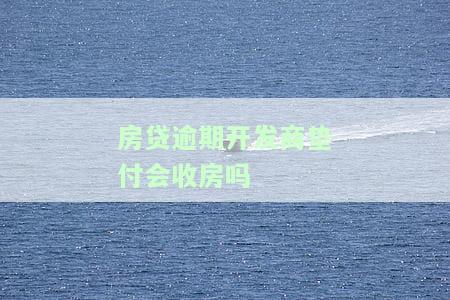 房贷逾期开发商垫付会收房吗？知乎用户分享经验与后果分析