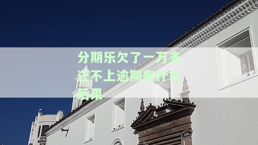 分期乐欠款一万多逾期一年多，可能面临什么后果？真的会被起诉吗？