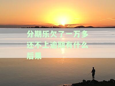 分期乐欠了一万多还不上逾期有什么后果