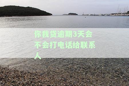 你我贷逾期三天会打电话给紧急联系人吗？真的吗？逾期两天也会打吗？