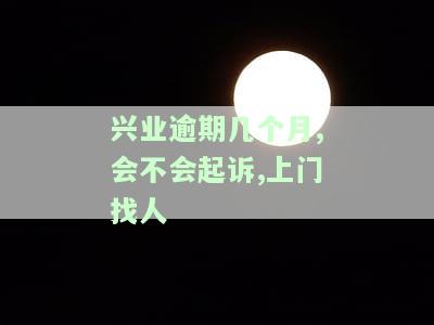 兴业逾期几个月会起诉上门催收？欠款十几万无钱还，该如何应对？逾期4个月已接到上门通知，真的会来吗？
