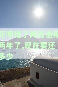 花呗欠2500逾期2年需付多少？利息如何计算？严重程度及律师费问题全解析