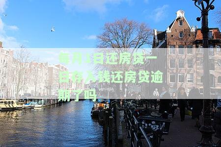 每月1日还房贷，逾期算不算？何时存款为宜？