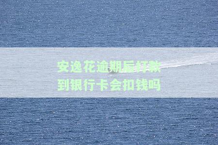 安逸花逾期后打款到银行卡会扣钱吗-安逸花逾期后打款到银行卡会扣钱吗安全吗