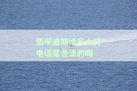 借呗逾期给家人打电话是否合法？解决方法大公开！