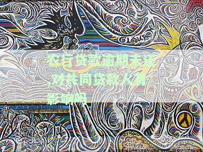 农行贷款逾期未还，对共同贷款人有影响吗？知乎文章解析：农业银行贷款没还会影响几代？欠农行贷款逾期了会扣另一张卡里的钱吗？
