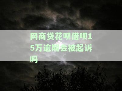 网商贷花呗借呗15万逾期会被起诉吗-网商贷花呗借呗15万逾期会被起诉吗知乎