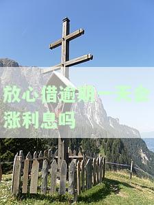 放心借逾期一天会涨利息吗？知乎上有相关答案吗？逾期一天该怎么办？