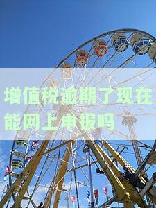 增值税逾期了现在能网上申报吗？如何补报和处理逾期未缴款情况？