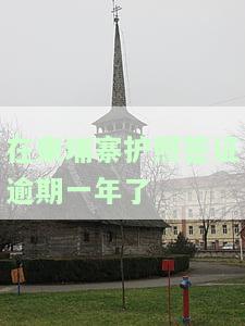 在柬埔寨护照签证逾期一年了