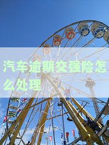 汽车强险逾期处罚最新规定：罚款、扣车还是双倍保费？