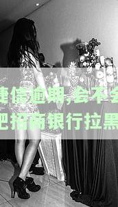 捷信逾期,会不会把招商银行拉黑-捷信逾期久了会不会成了银行黑名单