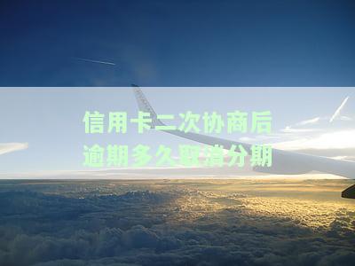 信用卡二次协商后逾期多久取消分期业务？二次协商还款逾期能否补救？二次协商后又逾期是否会坐牢？