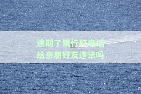 逾期了银行打电话给亲朋好友违法吗