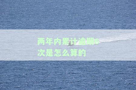 两年内累计逾期6次是怎么算的-两年内累计逾期6次是怎么算的呢