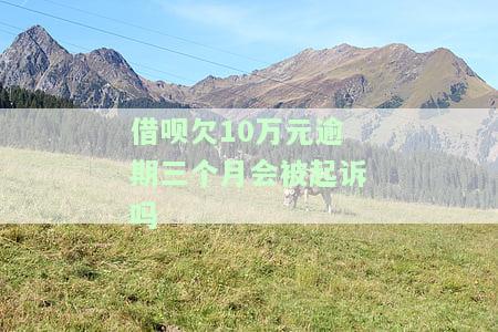 借呗欠10万元逾期三个月会被起诉吗？已还款2000多，还会被起诉吗？