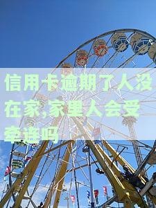信用卡逾期了人没在家，家里人会受牵连吗-自己的信用卡逾期没有还,会牵扯到母吗