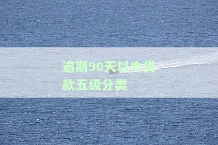 逾期60天以上五级分类：逾期31-90天、超过90天、逾期天数与五级分类