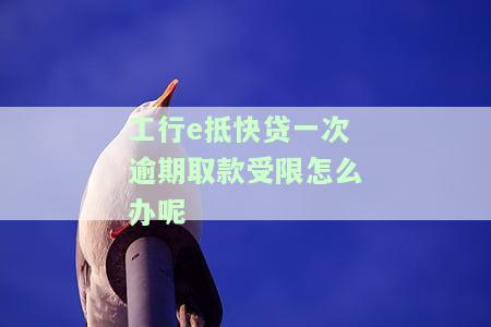 工行e抵快贷一次逾期取款受限怎么办呢-工行e抵快贷一次逾期取款受限怎么办呢