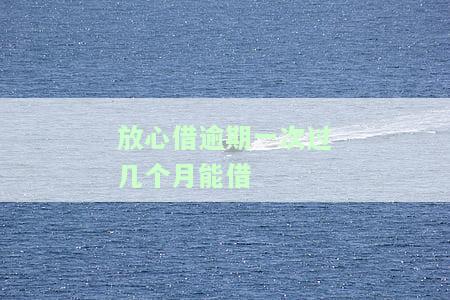放心借逾期一次后多久能再次借款？有何后果及安全性问题？
