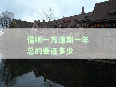 借呗一万逾期一年总共需要偿还多少利息？