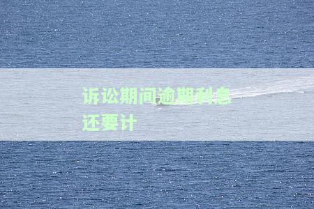 诉讼期间与逾期利息：有何区别及计算方法？