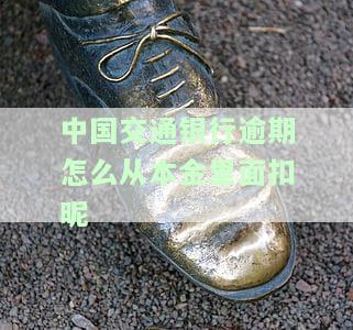 中国交通银行逾期怎么从本金里面扣昵-交通银行逾期费用怎么计算