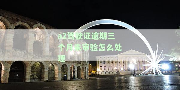 'a2驾驶证逾期三个月未审验怎么办？'