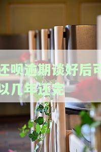 还呗逾期谈好后可以几年还完-还呗逾期了还进去了可以再借出来吗?