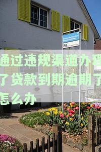 通过违规渠道办理了贷款到期逾期了怎么办理，违规贷款逾期未还，如何应对？