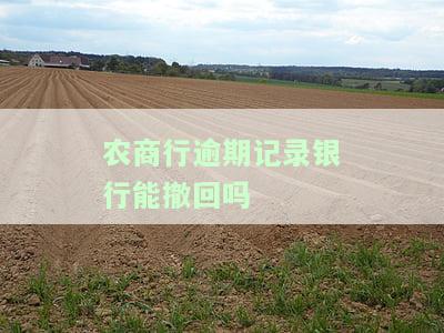 农商行逾期记录银行能撤回吗怎么办，如何处理农商行逾期记录？银行能否撤回？