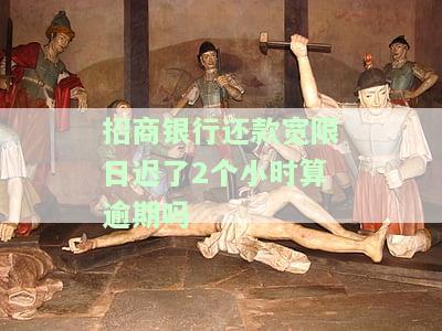 招商银行还款宽限日了2个小时算逾期吗-招商银行还款宽限日了2个小时算逾期吗