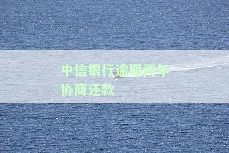 中信银行逾期协商还款要求上传征信报告，中信银行：逾期协商还款需提交征信报告
