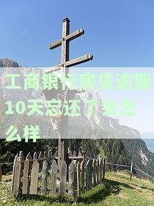 工商银行房贷逾期10天忘还了会怎么样-工商银行房贷逾期10天忘还了会怎么样吗