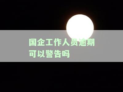 国企工作人员逾期可以警告吗-国企工作人员逾期可以警告吗知乎