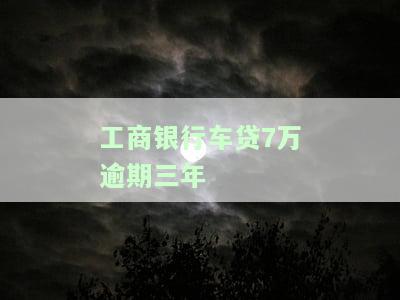 工商银行车贷7万逾期三年-工商银行车贷7万逾期三年怎么办