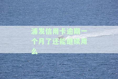浦发信用卡逾期一个月了还能继续用么-浦发信用卡逾期一个月了还能继续用么吗