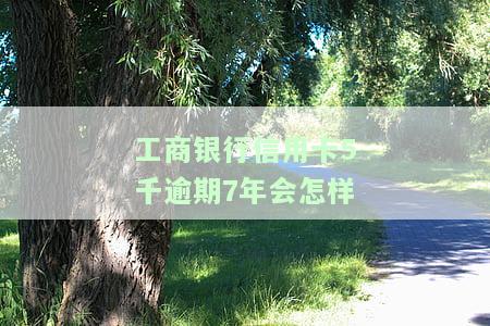 工商银行信用卡5千逾期7年会有什么后果？