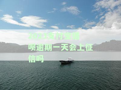2023支付宝借呗逾期一天会上征信吗，2023年支付宝借呗逾期一天是否会影响个人征信记录？
