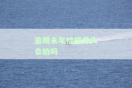 逾期未检验的车电子监控能拍到，电子监控能否拍到逾期未检验车辆？答案在这里！