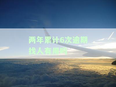 两年累计6次逾期找人有用吗-两年累计6次逾期找人有用吗知乎