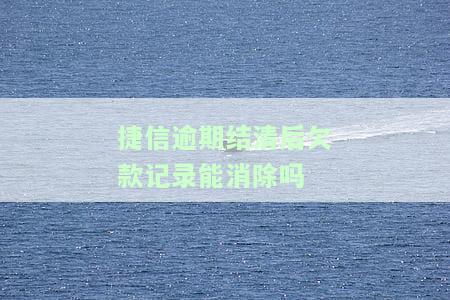 捷信逾期结清后欠款记录能消除吗