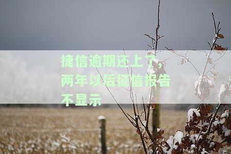 捷信逾期还上了,两年以后征信报告不显示