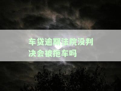 车贷逾期未判决是否会被拖车？如何解决？