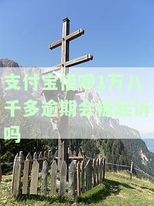 支付宝借呗1万八千多逾期会被起诉吗，逾期支付宝借呗1万8千多元，是否会遭到起诉？